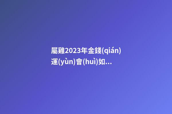屬雞2023年金錢(qián)運(yùn)會(huì)如何 有車(chē)有房